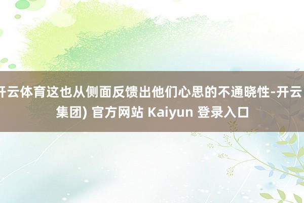 开云体育这也从侧面反馈出他们心思的不通晓性-开云 (集团) 官方网站 Kaiyun 登录入口
