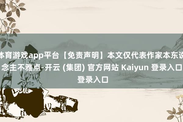 体育游戏app平台【免责声明】本文仅代表作家本东说念主不雅点-开云 (集团) 官方网站 Kaiyun 登录入口