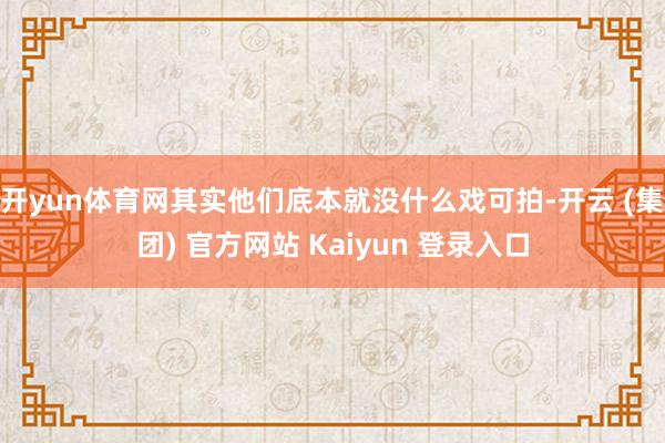 开yun体育网其实他们底本就没什么戏可拍-开云 (集团) 官方网站 Kaiyun 登录入口