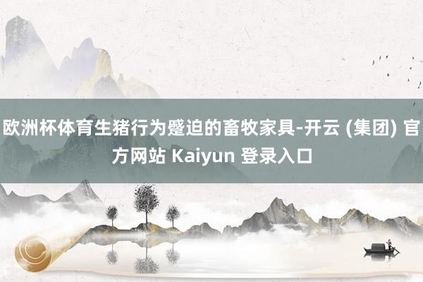 欧洲杯体育生猪行为蹙迫的畜牧家具-开云 (集团) 官方网站 Kaiyun 登录入口