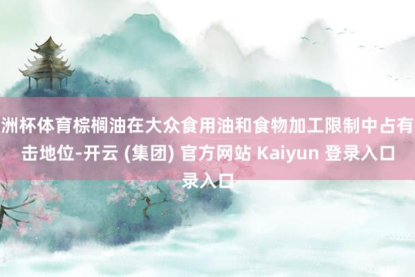 欧洲杯体育棕榈油在大众食用油和食物加工限制中占有伏击地位-开云 (集团) 官方网站 Kaiyun 登录入口
