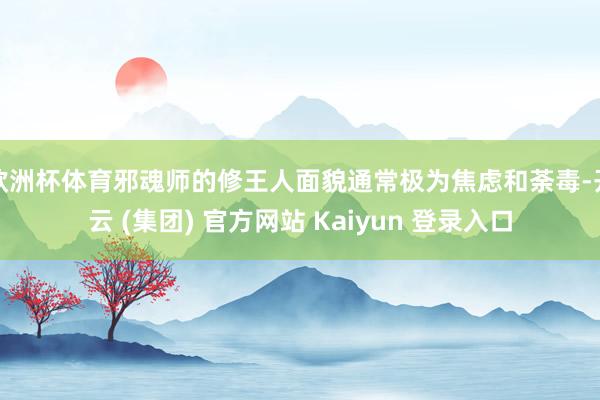 欧洲杯体育邪魂师的修王人面貌通常极为焦虑和荼毒-开云 (集团) 官方网站 Kaiyun 登录入口