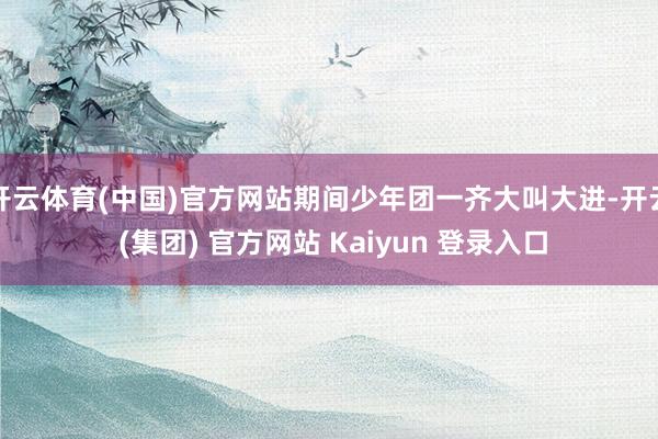 开云体育(中国)官方网站期间少年团一齐大叫大进-开云 (集团) 官方网站 Kaiyun 登录入口