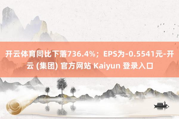 开云体育同比下落736.4%；EPS为-0.5541元-开云 (集团) 官方网站 Kaiyun 登录入口