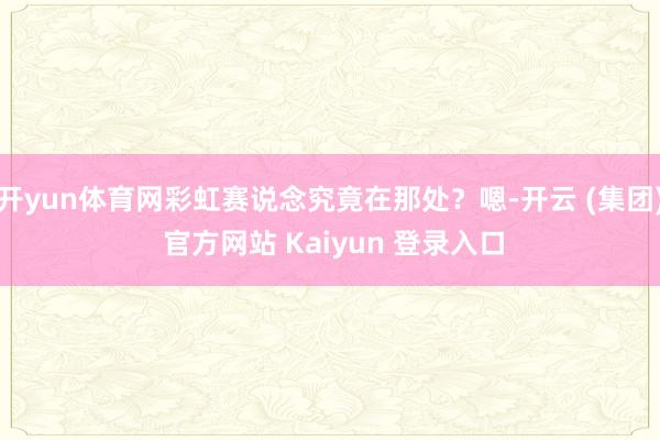 开yun体育网彩虹赛说念究竟在那处？嗯-开云 (集团) 官方网站 Kaiyun 登录入口