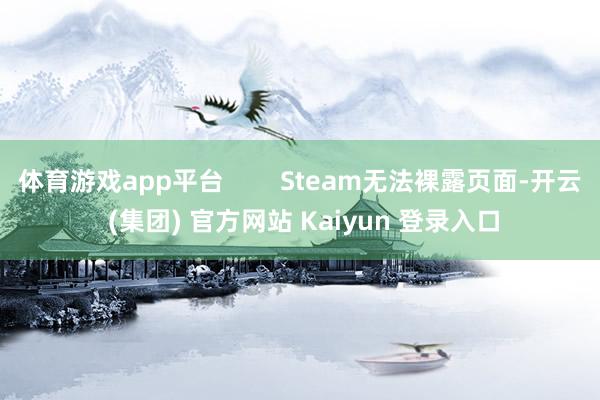 体育游戏app平台        Steam无法裸露页面-开云 (集团) 官方网站 Kaiyun 登录入口