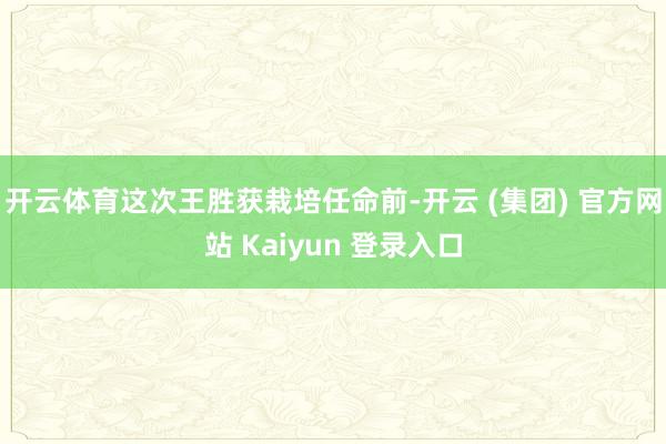 开云体育　　这次王胜获栽培任命前-开云 (集团) 官方网站 Kaiyun 登录入口