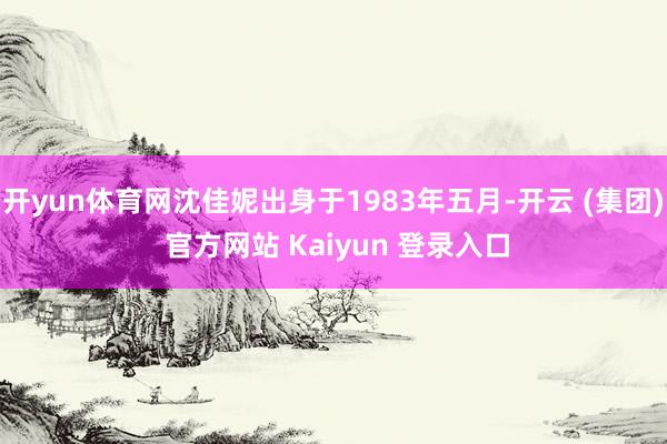开yun体育网沈佳妮出身于1983年五月-开云 (集团) 官方网站 Kaiyun 登录入口
