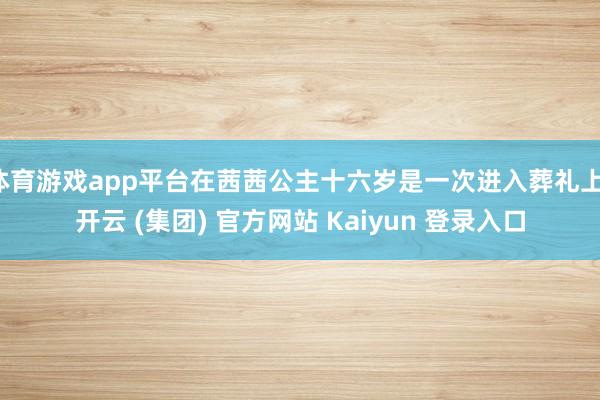 体育游戏app平台在茜茜公主十六岁是一次进入葬礼上-开云 (集团) 官方网站 Kaiyun 登录入口