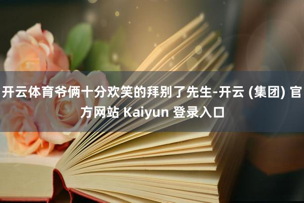 开云体育爷俩十分欢笑的拜别了先生-开云 (集团) 官方网站 Kaiyun 登录入口