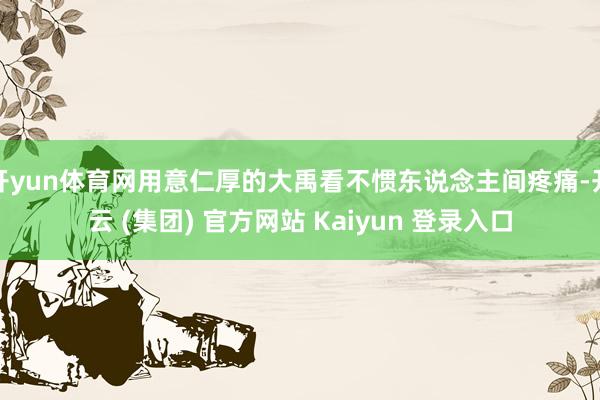 开yun体育网用意仁厚的大禹看不惯东说念主间疼痛-开云 (集团) 官方网站 Kaiyun 登录入口