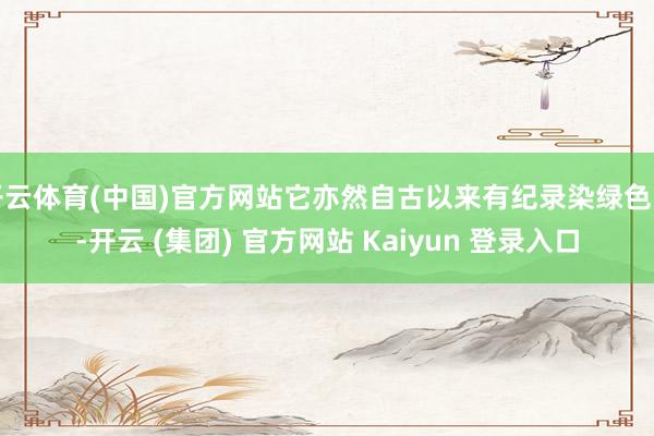开云体育(中国)官方网站它亦然自古以来有纪录染绿色的-开云 (集团) 官方网站 Kaiyun 登录入口