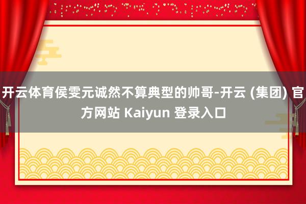开云体育侯雯元诚然不算典型的帅哥-开云 (集团) 官方网站 Kaiyun 登录入口