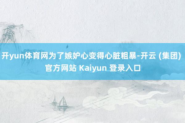 开yun体育网为了嫉妒心变得心脏粗暴-开云 (集团) 官方网站 Kaiyun 登录入口