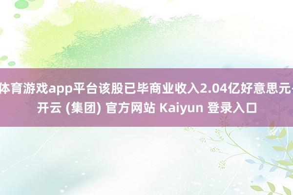 体育游戏app平台该股已毕商业收入2.04亿好意思元-开云 (集团) 官方网站 Kaiyun 登录入口