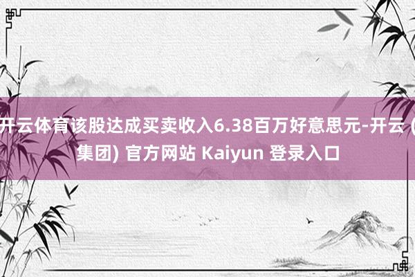 开云体育该股达成买卖收入6.38百万好意思元-开云 (集团) 官方网站 Kaiyun 登录入口