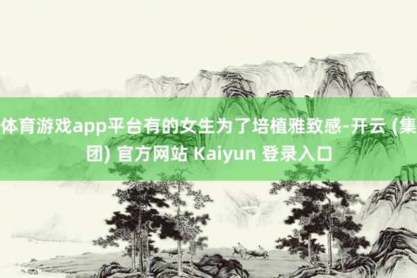 体育游戏app平台有的女生为了培植雅致感-开云 (集团) 官方网站 Kaiyun 登录入口