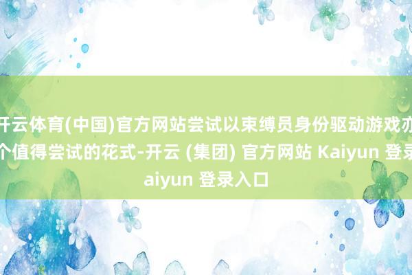 开云体育(中国)官方网站尝试以束缚员身份驱动游戏亦然一个值得尝试的花式-开云 (集团) 官方网站 Kaiyun 登录入口