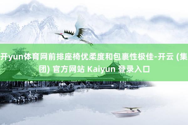 开yun体育网前排座椅优柔度和包裹性极佳-开云 (集团) 官方网站 Kaiyun 登录入口