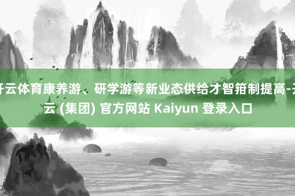 开云体育康养游、研学游等新业态供给才智箝制提高-开云 (集团) 官方网站 Kaiyun 登录入口
