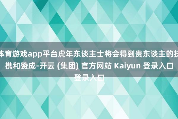 体育游戏app平台虎年东谈主士将会得到贵东谈主的扶携和赞成-开云 (集团) 官方网站 Kaiyun 登录入口