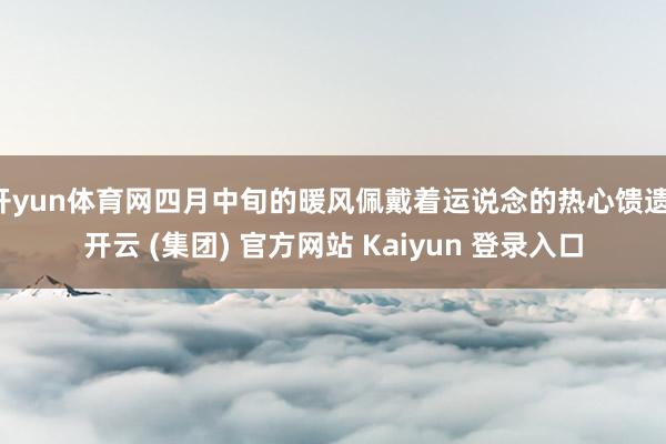 开yun体育网四月中旬的暖风佩戴着运说念的热心馈遗-开云 (集团) 官方网站 Kaiyun 登录入口