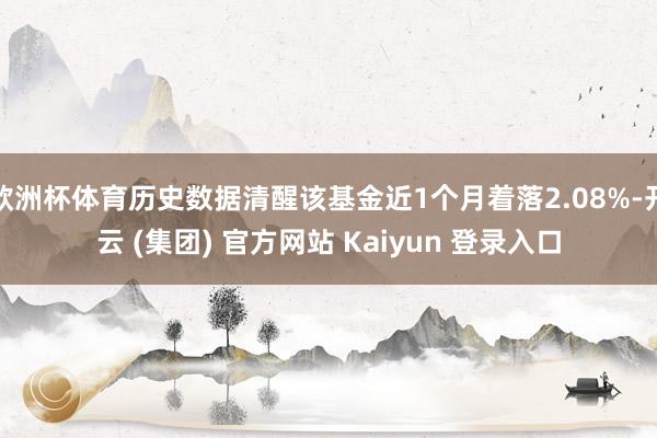 欧洲杯体育历史数据清醒该基金近1个月着落2.08%-开云 (集团) 官方网站 Kaiyun 登录入口