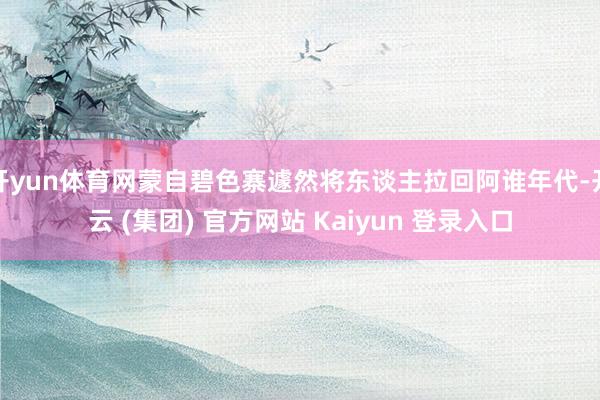 开yun体育网蒙自碧色寨遽然将东谈主拉回阿谁年代-开云 (集团) 官方网站 Kaiyun 登录入口