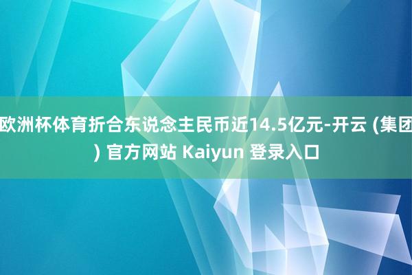 欧洲杯体育折合东说念主民币近14.5亿元-开云 (集团) 官方网站 Kaiyun 登录入口