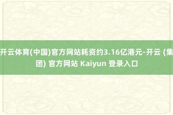 开云体育(中国)官方网站耗资约3.16亿港元-开云 (集团) 官方网站 Kaiyun 登录入口