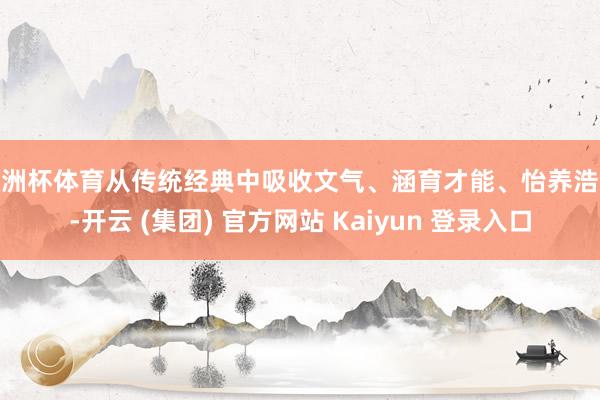 欧洲杯体育从传统经典中吸收文气、涵育才能、怡养浩气-开云 (集团) 官方网站 Kaiyun 登录入口