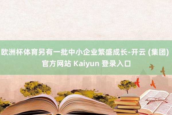 欧洲杯体育另有一批中小企业繁盛成长-开云 (集团) 官方网站 Kaiyun 登录入口