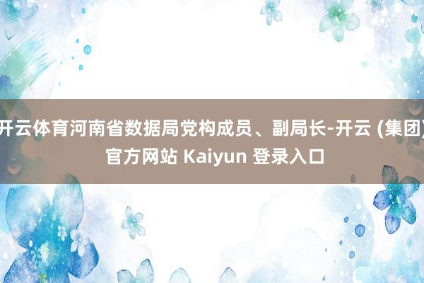开云体育河南省数据局党构成员、副局长-开云 (集团) 官方网站 Kaiyun 登录入口