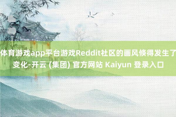 体育游戏app平台游戏Reddit社区的画风倏得发生了变化-开云 (集团) 官方网站 Kaiyun 登录入口