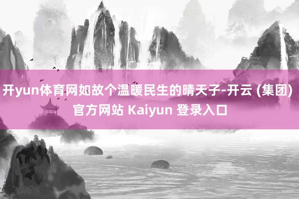 开yun体育网如故个温暖民生的晴天子-开云 (集团) 官方网站 Kaiyun 登录入口