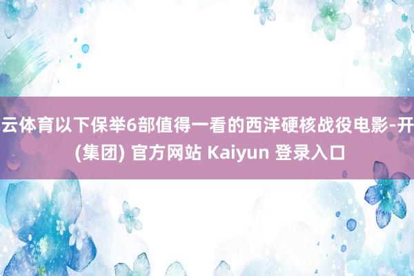 开云体育以下保举6部值得一看的西洋硬核战役电影-开云 (集团) 官方网站 Kaiyun 登录入口