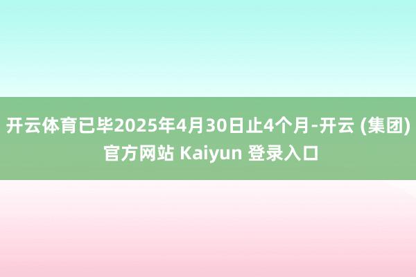 开云体育已毕2025年4月30日止4个月-开云 (集团) 官方网站 Kaiyun 登录入口