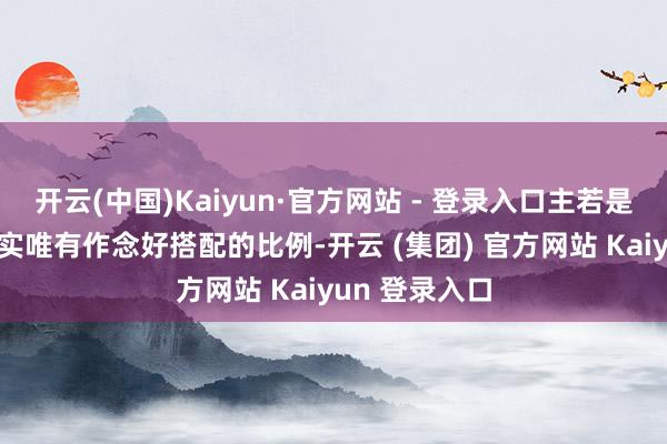 开云(中国)Kaiyun·官方网站 - 登录入口主若是为了御寒.其实唯有作念好搭配的比例-开云 (集团) 官方网站 Kaiyun 登录入口