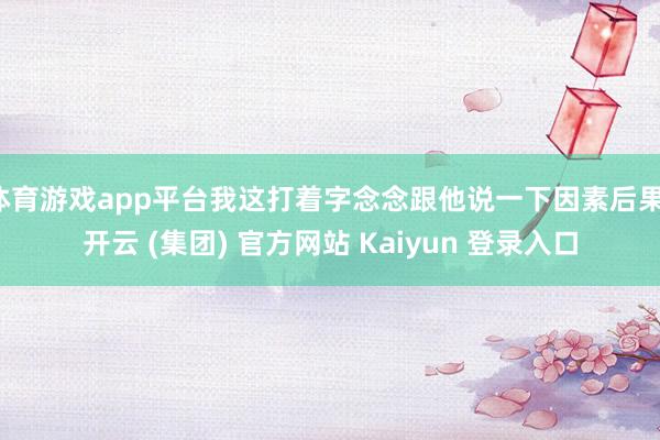体育游戏app平台我这打着字念念跟他说一下因素后果-开云 (集团) 官方网站 Kaiyun 登录入口