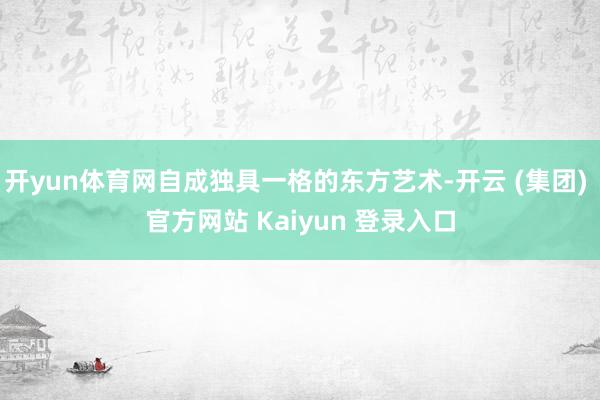 开yun体育网自成独具一格的东方艺术-开云 (集团) 官方网站 Kaiyun 登录入口