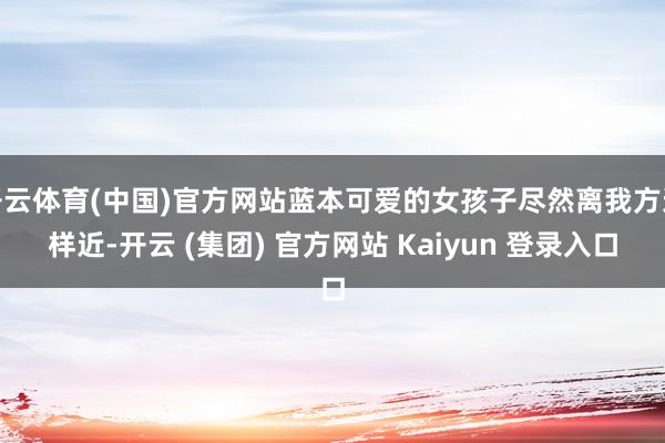 开云体育(中国)官方网站蓝本可爱的女孩子尽然离我方这样近-开云 (集团) 官方网站 Kaiyun 登录入口