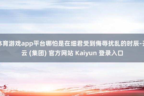 体育游戏app平台哪怕是在细君受到侮辱扰乱的时辰-开云 (集团) 官方网站 Kaiyun 登录入口