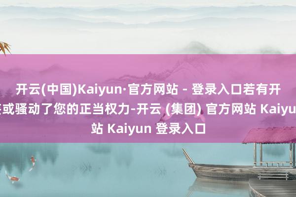 开云(中国)Kaiyun·官方网站 - 登录入口若有开始标注谬妄或骚动了您的正当权力-开云 (集团) 官方网站 Kaiyun 登录入口