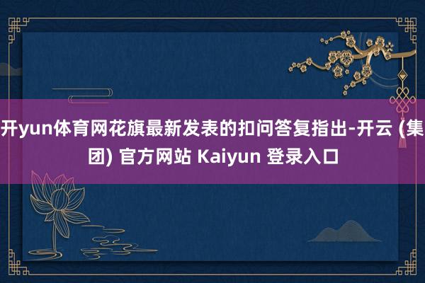 开yun体育网花旗最新发表的扣问答复指出-开云 (集团) 官方网站 Kaiyun 登录入口