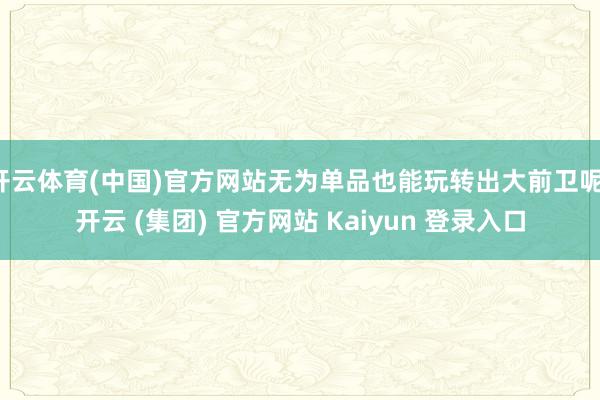 开云体育(中国)官方网站无为单品也能玩转出大前卫呢-开云 (集团) 官方网站 Kaiyun 登录入口