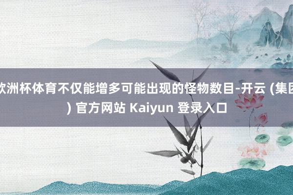 欧洲杯体育不仅能增多可能出现的怪物数目-开云 (集团) 官方网站 Kaiyun 登录入口