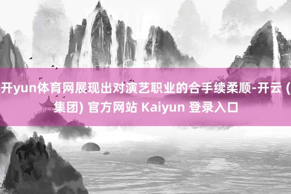 开yun体育网展现出对演艺职业的合手续柔顺-开云 (集团) 官方网站 Kaiyun 登录入口