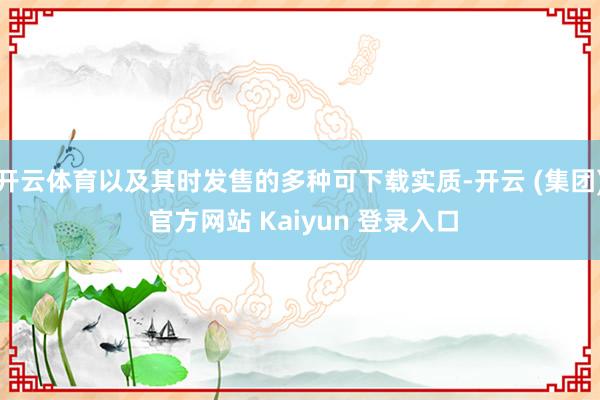 开云体育以及其时发售的多种可下载实质-开云 (集团) 官方网站 Kaiyun 登录入口