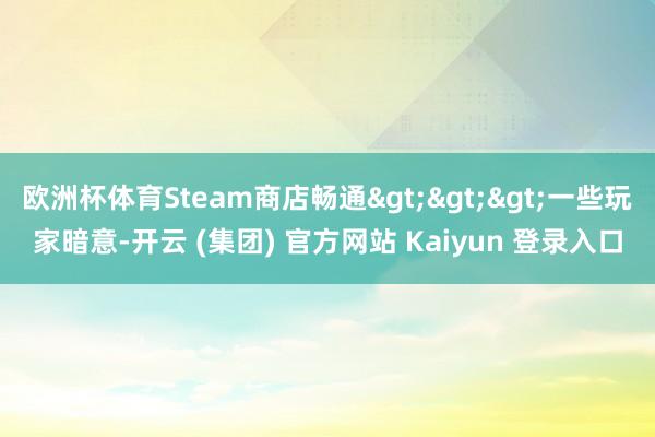 欧洲杯体育Steam商店畅通>>>一些玩家暗意-开云 (集团) 官方网站 Kaiyun 登录入口