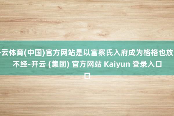 开云体育(中国)官方网站是以富察氏入府成为格格也放荡不经-开云 (集团) 官方网站 Kaiyun 登录入口